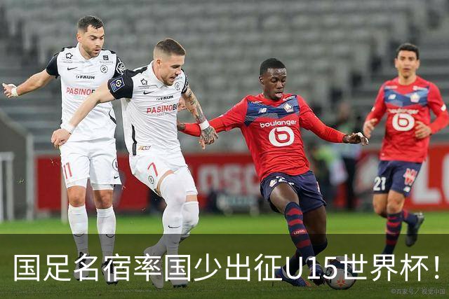 国足名宿率国少出征U15世界杯！将组织集训，仅14人入选最终名单