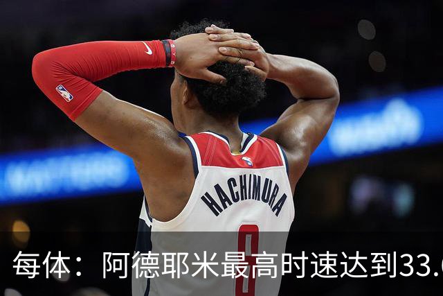 每体：阿德耶米最高时速达到33.6公里，全场冲刺多达39次
